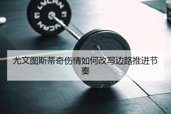 尤文图斯蒂奇伤情如何改写边路推进节奏